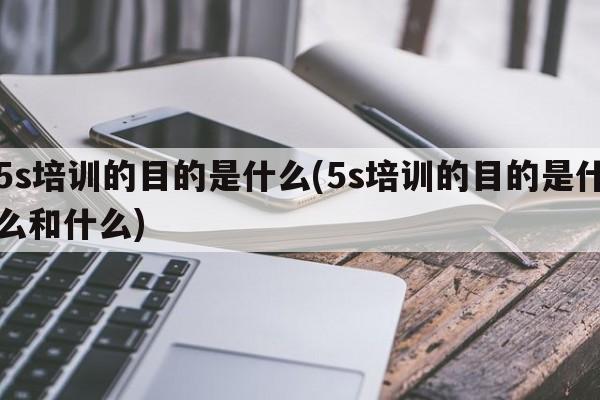 5s培训的目的是什么(5s培训的目的是什么和什么)