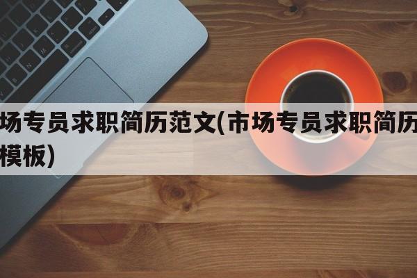 市场专员求职简历范文(市场专员求职简历范文模板)